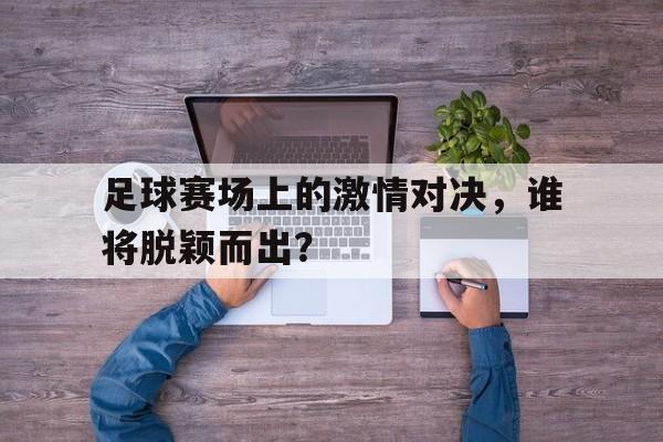 足球赛场上的激情对决,谁将脱颖而出?的简单介绍