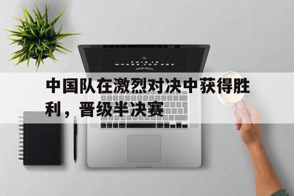 中国队在激烈对决中获得胜利，晋级半决赛
