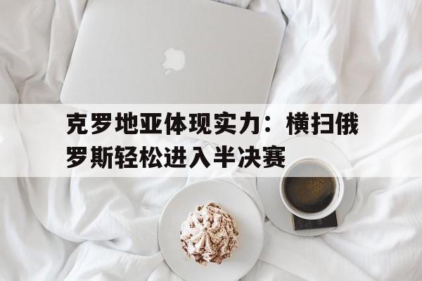 克罗地亚体现实力：横扫俄罗斯轻松进入半决赛的简单介绍