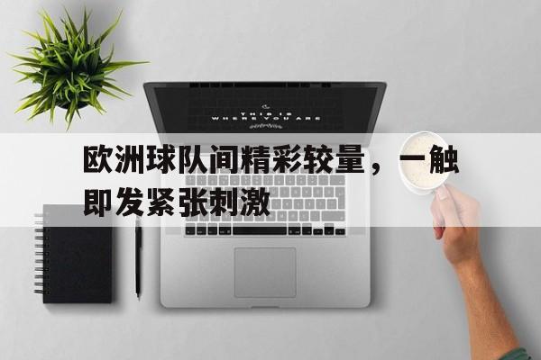 关于欧洲球队间精彩较量,一触即发紧张刺激的信息